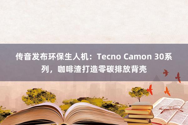 传音发布环保生人机：Tecno Camon 30系列，咖啡渣打造零碳排放背壳