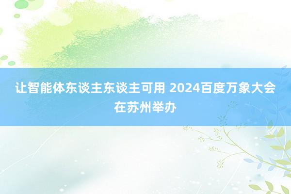 让智能体东谈主东谈主可用 2024百度万象大会在苏州举办