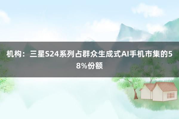 机构：三星S24系列占群众生成式AI手机市集的58%份额