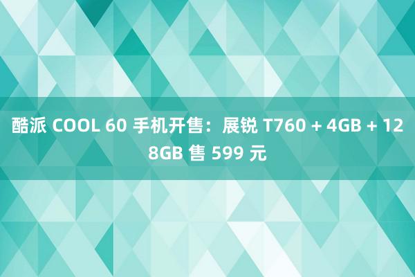 酷派 COOL 60 手机开售：展锐 T760 + 4GB + 128GB 售 599 元