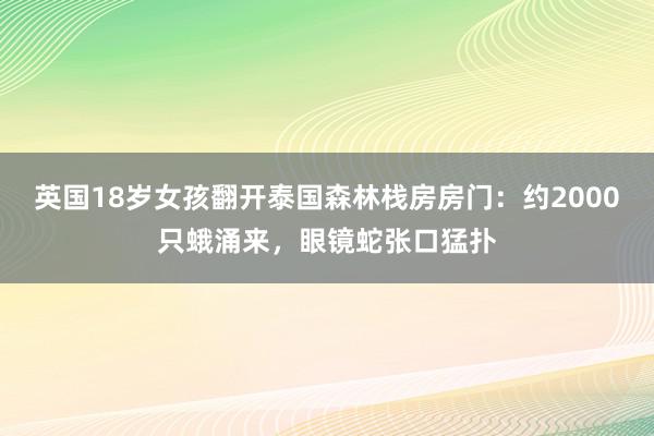 英国18岁女孩翻开泰国森林栈房房门：约2000只蛾涌来，眼镜蛇张口猛扑