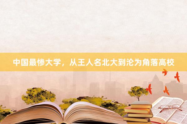 中国最惨大学，从王人名北大到沦为角落高校