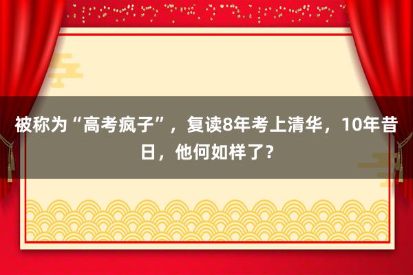 被称为“高考疯子”，复读8年考上清华，10年昔日，他何如样了？