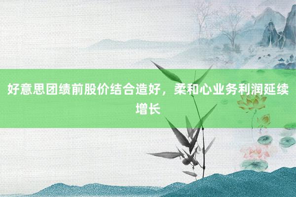 好意思团绩前股价结合造好，柔和心业务利润延续增长