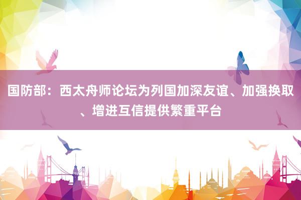 国防部：西太舟师论坛为列国加深友谊、加强换取、增进互信提供繁重平台