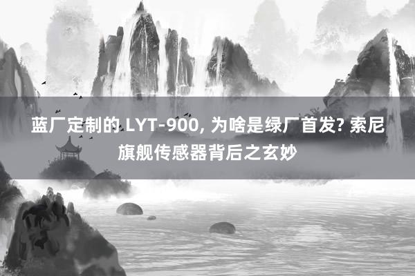 蓝厂定制的 LYT-900, 为啥是绿厂首发? 索尼旗舰传感器背后之玄妙