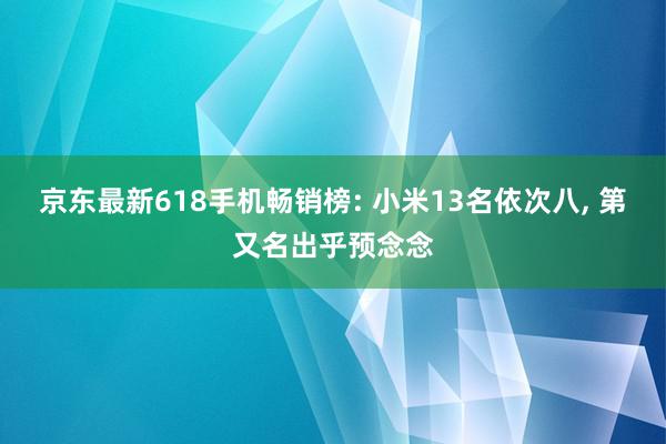 京东最新618手机畅销榜: 小米13名依次八, 第又名出乎预念念