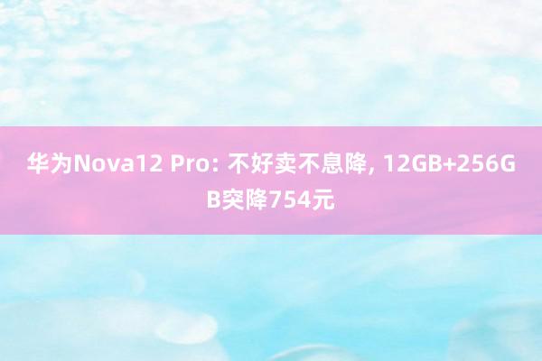 华为Nova12 Pro: 不好卖不息降, 12GB+256GB突降754元