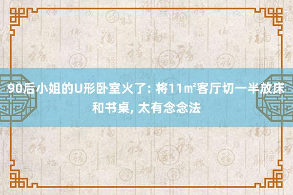 90后小姐的U形卧室火了: 将11㎡客厅切一半放床和书桌, 太有念念法