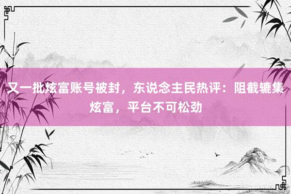 又一批炫富账号被封，东说念主民热评：阻截辘集炫富，平台不可松劲