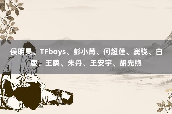 侯明昊、TFboys、彭小苒、何超莲、窦骁、白鹿、王鸥、朱丹、王安宇、胡先煦