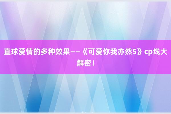 直球爱情的多种效果——《可爱你我亦然5》cp线大解密！