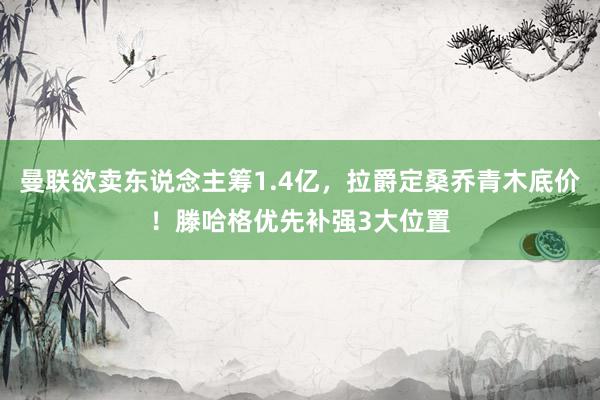 曼联欲卖东说念主筹1.4亿，拉爵定桑乔青木底价！滕哈格优先补强3大位置