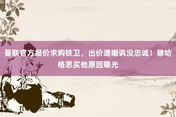 曼联官方报价求购铁卫，出价遭嘲讽没忠诚！滕哈格思买他原因曝光