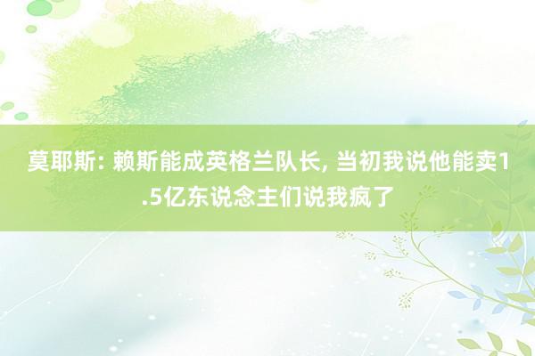 莫耶斯: 赖斯能成英格兰队长, 当初我说他能卖1.5亿东说念主们说我疯了