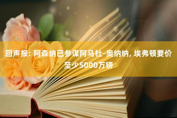 回声报: 阿森纳已参谋阿马杜-奥纳纳, 埃弗顿要价至少5000万镑