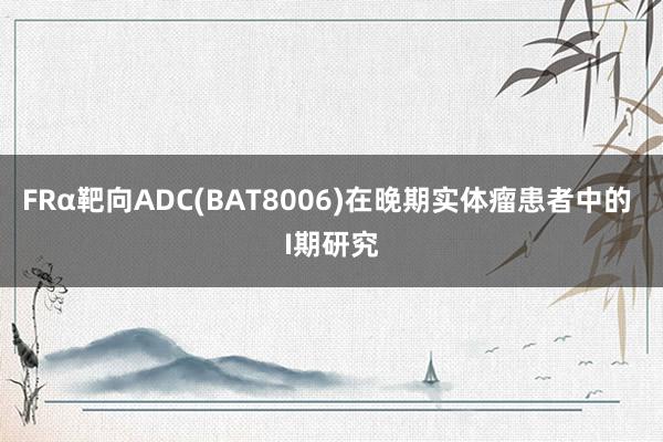 FRα靶向ADC(BAT8006)在晚期实体瘤患者中的 I期研究