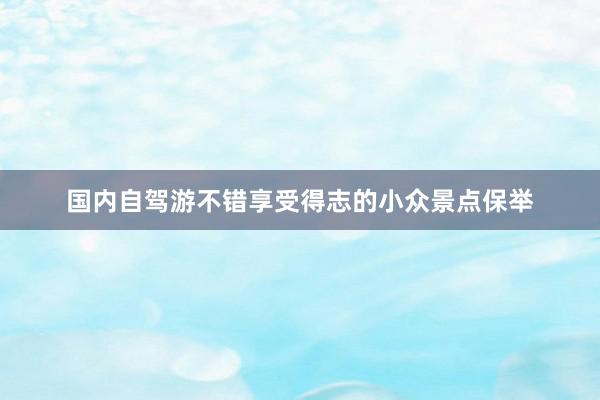 国内自驾游不错享受得志的小众景点保举