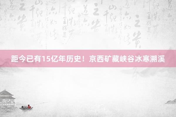 距今已有15亿年历史！京西矿藏峡谷冰寒溯溪