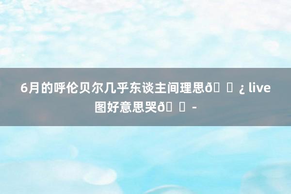 6月的呼伦贝尔几乎东谈主间理思🌿 live图好意思哭😭