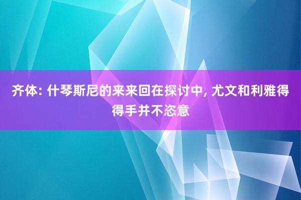 齐体: 什琴斯尼的来来回在探讨中, 尤文和利雅得得手并不恣意