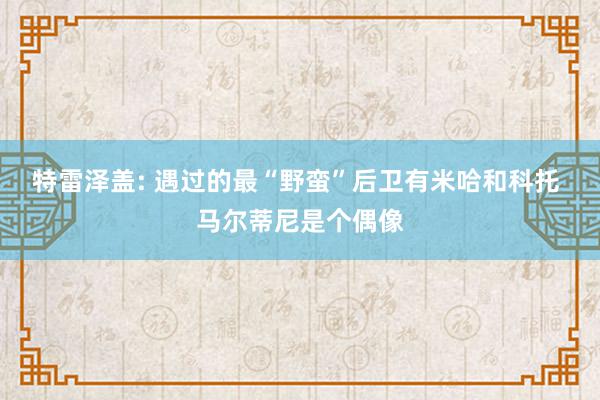 特雷泽盖: 遇过的最“野蛮”后卫有米哈和科托 马尔蒂尼是个偶像