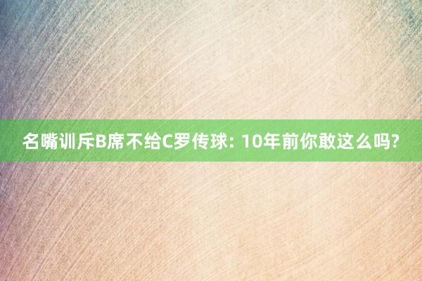 名嘴训斥B席不给C罗传球: 10年前你敢这么吗?