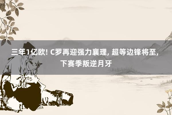 三年1亿欧! C罗再迎强力襄理, 超等边锋将至, 下赛季叛逆月牙