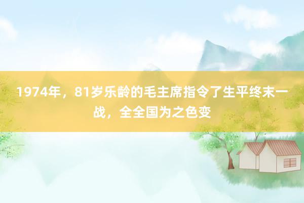 1974年，81岁乐龄的毛主席指令了生平终末一战，全全国为之色变