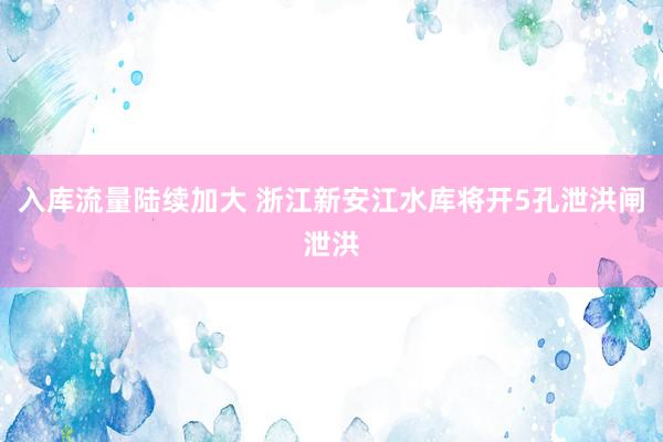 入库流量陆续加大 浙江新安江水库将开5孔泄洪闸泄洪