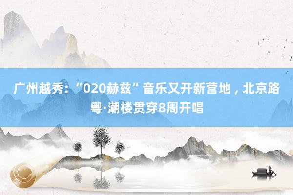 广州越秀: “020赫兹”音乐又开新营地 , 北京路粤·潮楼贯穿8周开唱