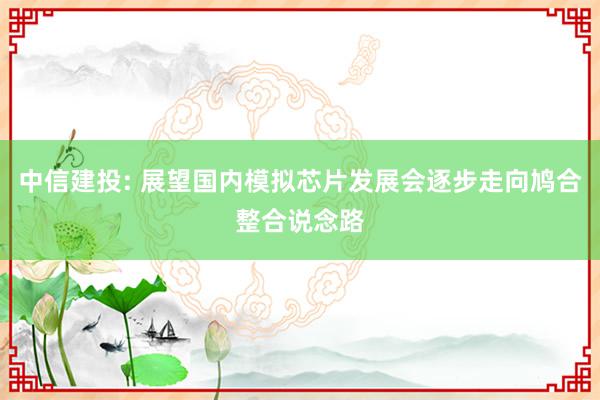 中信建投: 展望国内模拟芯片发展会逐步走向鸠合整合说念路