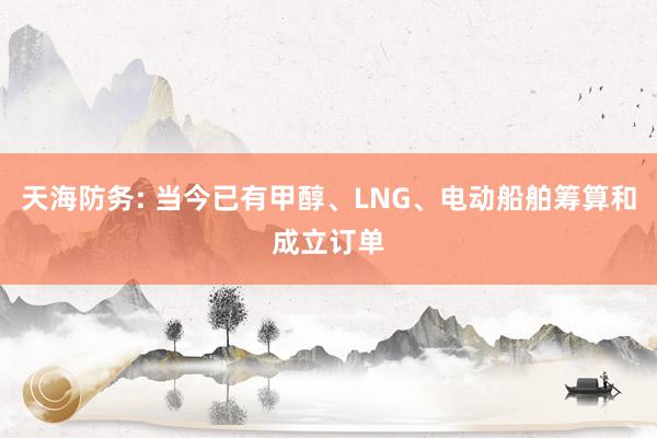 天海防务: 当今已有甲醇、LNG、电动船舶筹算和成立订单