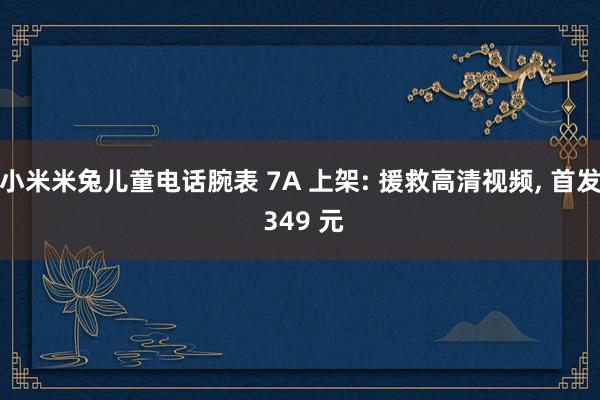 小米米兔儿童电话腕表 7A 上架: 援救高清视频, 首发 349 元