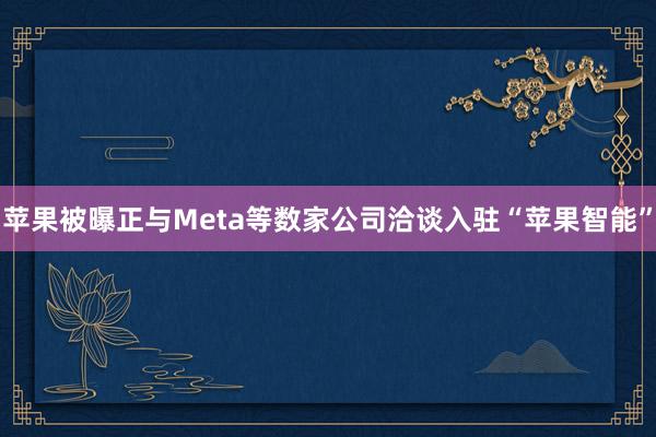 苹果被曝正与Meta等数家公司洽谈入驻“苹果智能”