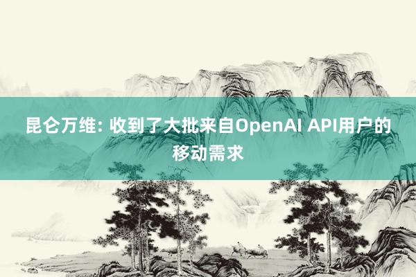 昆仑万维: 收到了大批来自OpenAI API用户的移动需求