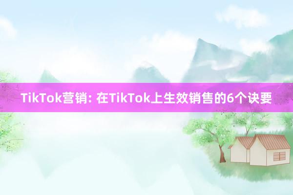 TikTok营销: 在TikTok上生效销售的6个诀要