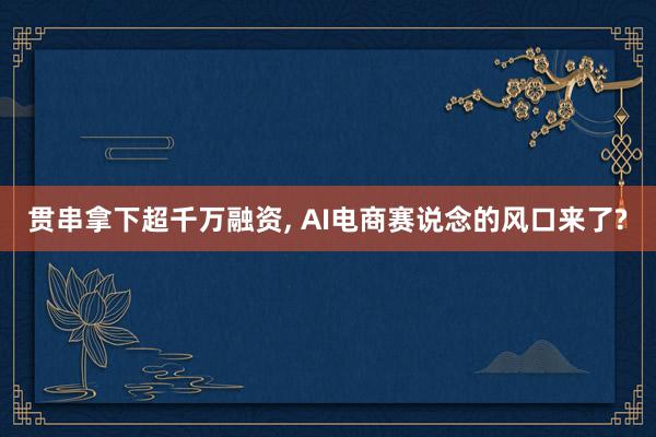 贯串拿下超千万融资, AI电商赛说念的风口来了?