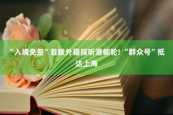 “入境免签”首艘外籍探听港邮轮! “群众号”抵达上海