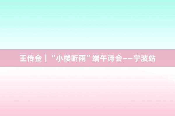 王传金｜“小楼听雨”端午诗会——宁波站