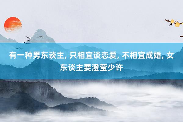 有一种男东谈主, 只相宜谈恋爱, 不相宜成婚, 女东谈主要澄莹少许