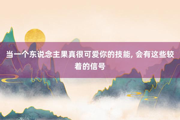 当一个东说念主果真很可爱你的技能, 会有这些较着的信号