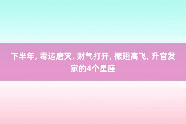 下半年, 霉运磨灭, 财气打开, 振翅高飞, 升官发家的4个星座