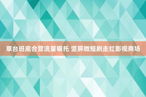 草台班底合营流量嘱托 竖屏微短剧走红影视商场