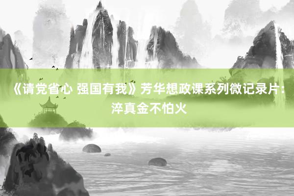 《请党省心 强国有我》芳华想政课系列微记录片: 淬真金不怕火