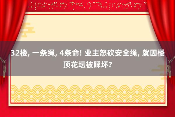 32楼, 一条绳, 4条命! 业主怒砍安全绳, 就因楼顶花坛被踩坏?