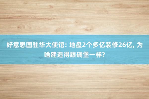 好意思国驻华大使馆: 地盘2个多亿装修26亿, 为啥建造得跟碉堡一样?