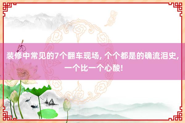 装修中常见的7个翻车现场, 个个都是的确流泪史, 一个比一个心酸!