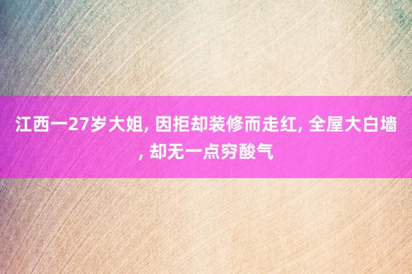 江西一27岁大姐, 因拒却装修而走红, 全屋大白墙, 却无一点穷酸气