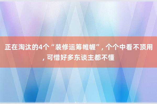 正在淘汰的4个“装修运筹帷幄”, 个个中看不顶用, 可惜好多东谈主都不懂